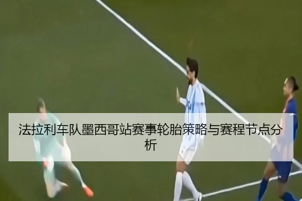 法拉利车队墨西哥站赛事轮胎策略与赛程节点分析